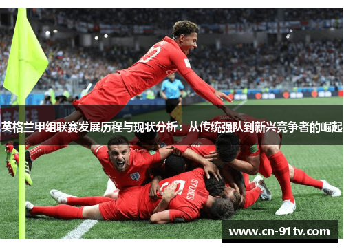 英格兰甲组联赛发展历程与现状分析：从传统强队到新兴竞争者的崛起