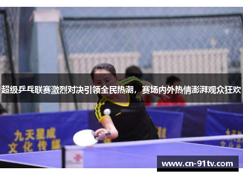 超级乒乓联赛激烈对决引领全民热潮，赛场内外热情澎湃观众狂欢