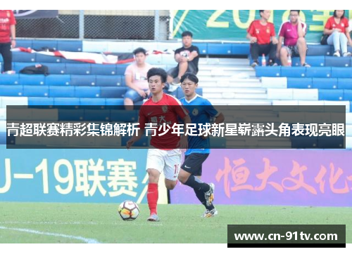 青超联赛精彩集锦解析 青少年足球新星崭露头角表现亮眼